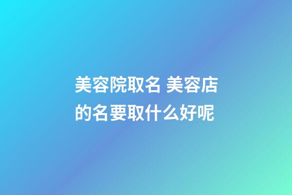 美容院取名 美容店的名要取什么好呢-第1张-店铺起名-玄机派